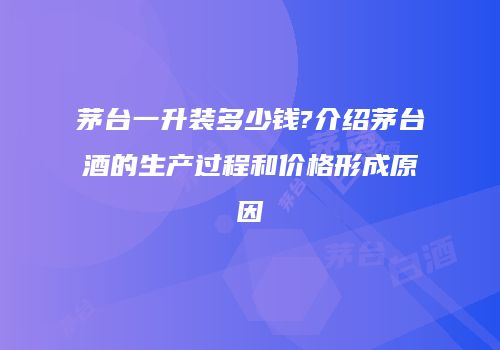 茅台一升装多少钱?介绍茅台酒的生产过程和价格形成原因