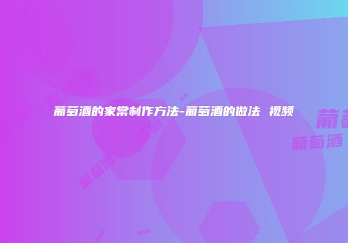葡萄酒的家常制作方法-葡萄酒的做法 视频