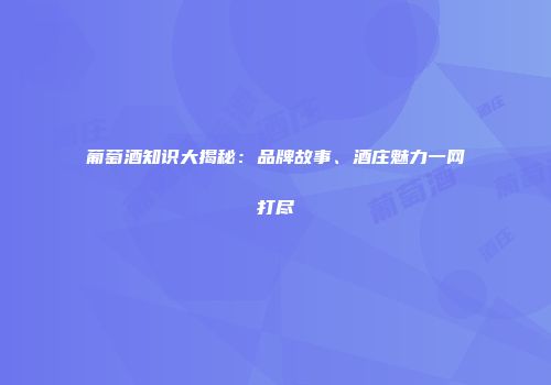 葡萄酒知识大揭秘：品牌故事、酒庄魅力一网打尽