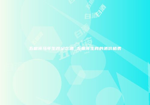 五粮液马年生肖纪念酒_五粮液生肖的酒价格表