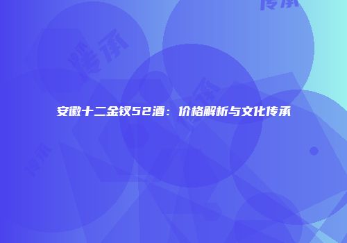 安徽十二金钗52酒：价格解析与文化传承