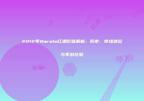 2012年Barolo红酒价值解析：历史、市场地位与年份比较