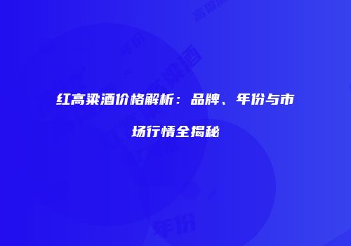 红高粱酒价格解析：品牌、年份与市场行情全揭秘