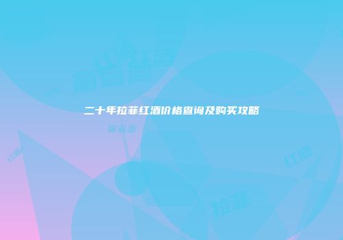 二十年拉菲红酒价格查询及购买攻略