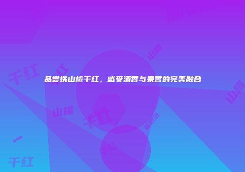 品尝铁山楂干红，感受酒香与果香的完美融合