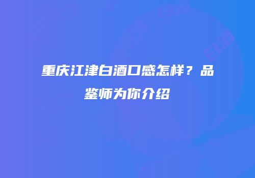 重庆江津白酒口感怎样？品鉴师为你介绍