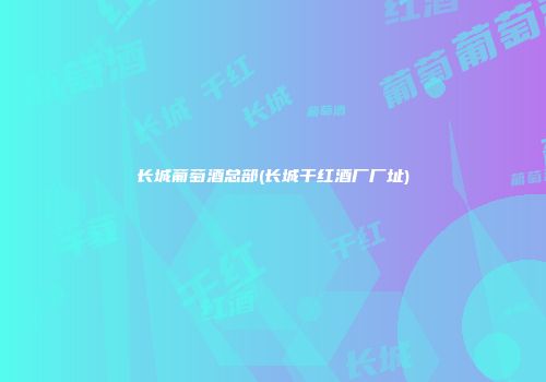 长城葡萄酒总部(长城干红酒厂厂址)