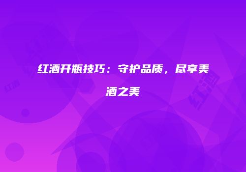 红酒开瓶技巧：守护品质，尽享美酒之美