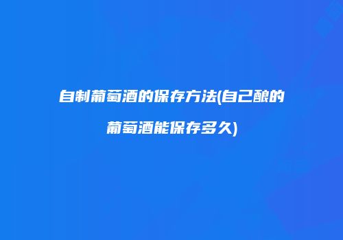 自制葡萄酒的保存方法(自己酿的葡萄酒能保存多久)
