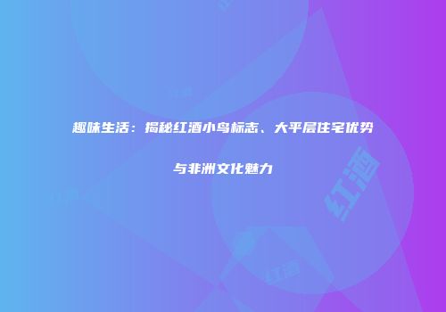 趣味生活：揭秘红酒小鸟标志、大平层住宅优势与非洲文化魅力
