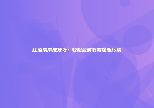 红酒渍清洗技巧：轻松应对衣物尴尬污渍