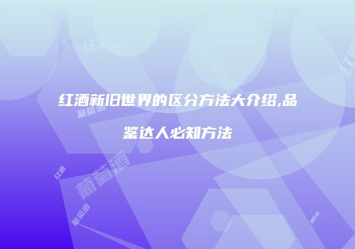 红酒新旧世界的区分方法大介绍,品鉴达人必知方法