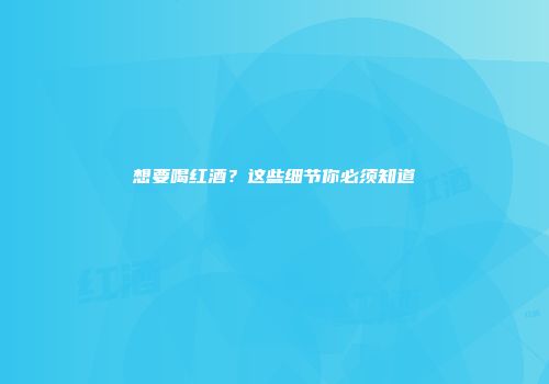 想要喝红酒？这些细节你必须知道