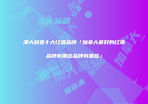 澳大利亚十大红酒品牌「加拿大最好的红酒品牌有哪些品牌有哪些」