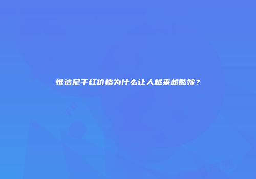 惟诘尼干红价格为什么让人越来越愁嫁？