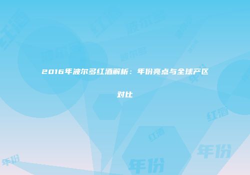 2016年波尔多红酒解析：年份亮点与全球产区对比
