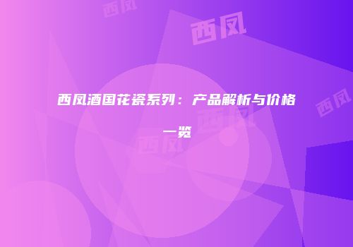 西凤酒国花瓷系列：产品解析与价格一览