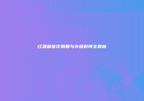 红酒最佳饮用期与存放时间全解析