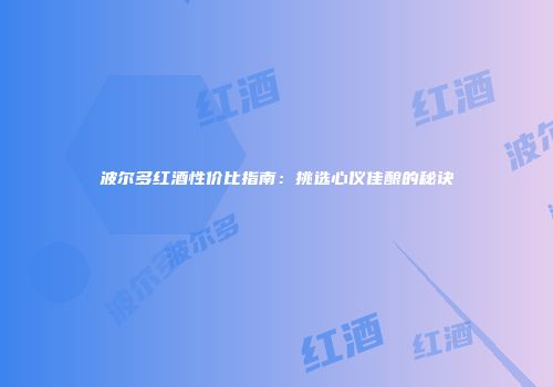 波尔多红酒性价比指南：挑选心仪佳酿的秘诀