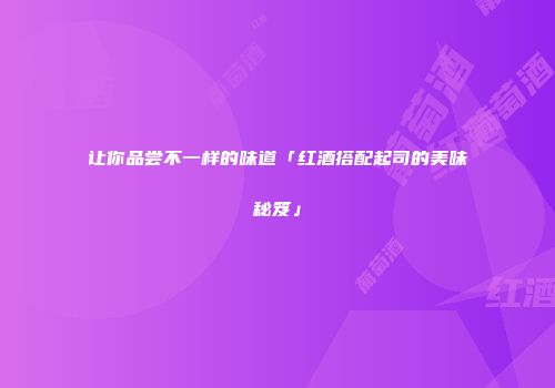 让你品尝不一样的味道「红酒搭配起司的美味秘笈」