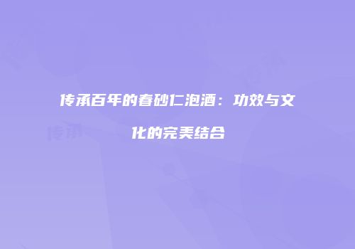 传承百年的春砂仁泡酒：功效与文化的完美结合