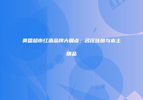 英国超市红酒品牌大盘点：名庄佳酿与本土精品