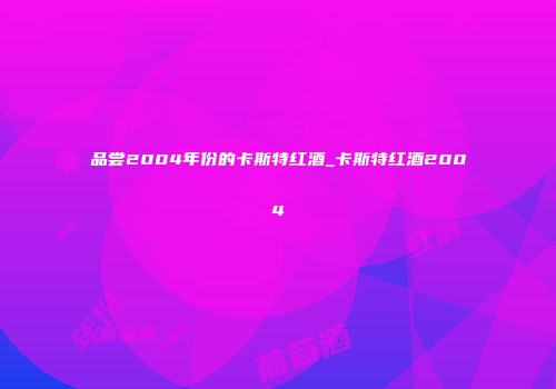品尝2004年份的卡斯特红酒_卡斯特红酒2004
