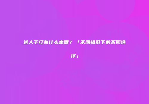 送人干红有什么寓意？「不同情况下的不同选择」