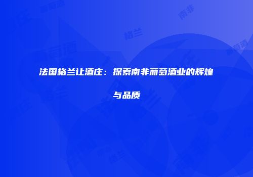 法国格兰让酒庄：探索南非葡萄酒业的辉煌与品质