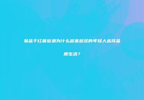 易品干红葡萄酒为什么越来越多的年轻人选择品质生活？