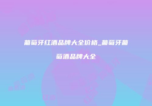 葡萄牙红酒品牌大全价格_葡萄牙葡萄酒品牌大全