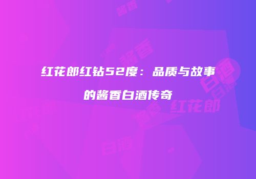 红花郎红钻52度：品质与故事的酱香白酒传奇