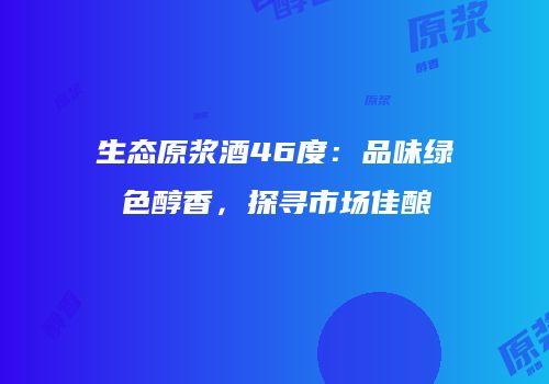 生态原浆酒46度：品味绿色醇香，探寻市场佳酿