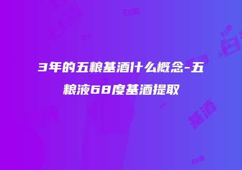 3年的五粮基酒什么概念-五粮液68度基酒提取