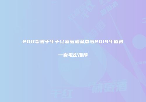 2011挚爱千年干红葡萄酒品鉴与2019年值得一看电影推荐