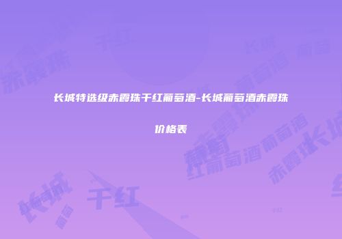长城特选级赤霞珠干红葡萄酒-长城葡萄酒赤霞珠价格表