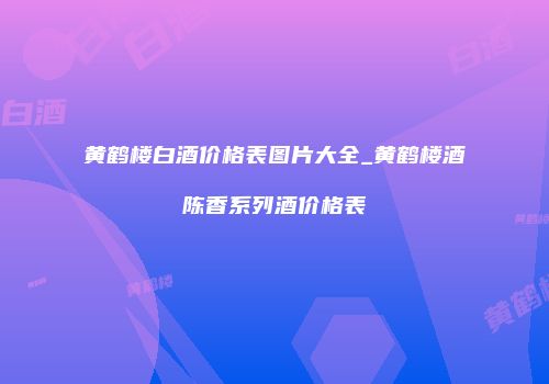 黄鹤楼白酒价格表图片大全_黄鹤楼酒陈香系列酒价格表