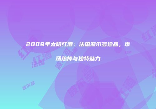 2009年太阳红酒：法国波尔多珍品，市场热捧与独特魅力
