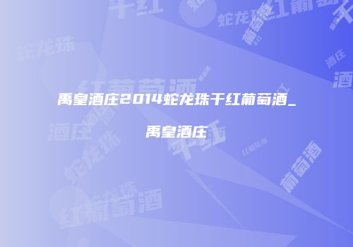 禹皇酒庄2014蛇龙珠干红葡萄酒_禹皇酒庄