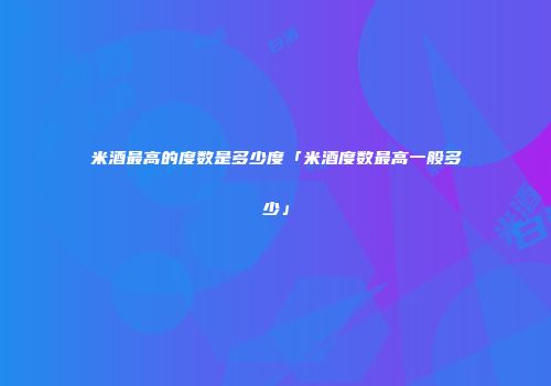 米酒最高的度数是多少度「米酒度数最高一般多少」
