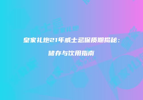 皇家礼炮21年威士忌保质期揭秘：储存与饮用指南