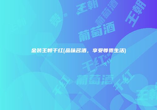金装王朝干红(品味名酒，享受尊贵生活)