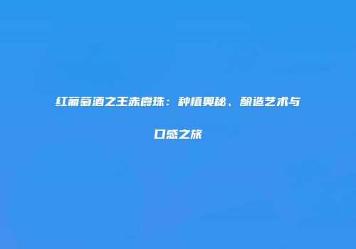 红葡萄酒之王赤霞珠：种植奥秘、酿造艺术与口感之旅