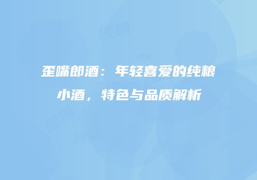 歪嘴郎酒：年轻喜爱的纯粮小酒，特色与品质解析
