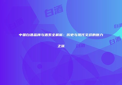 中国白酒品牌与酒系全解析：历史与现代交织的魅力之旅