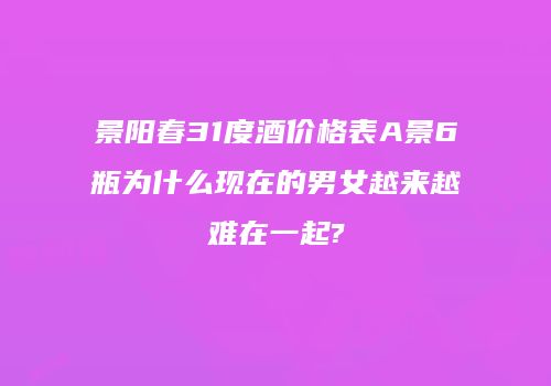 景阳春31度酒价格表A景6瓶为什么现在的男女越来越难在一起?