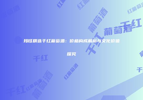 玛钰精选干红葡萄酒：价格构成解析与文化价值探究
