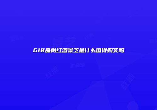 618品尚红酒景芝是什么值得购买吗