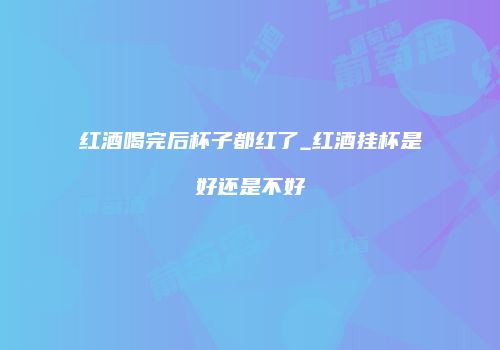 红酒喝完后杯子都红了_红酒挂杯是好还是不好