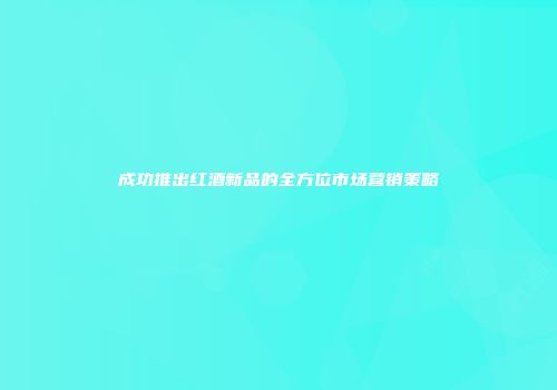 成功推出红酒新品的全方位市场营销策略